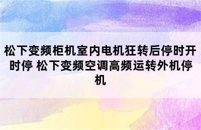 松下变频柜机室内电机狂转后停时开时停 松下变频空调高频运转外机停机